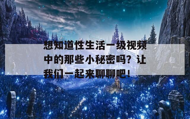 想知道性生活一级视频中的那些小秘密吗？让我们一起来聊聊吧！