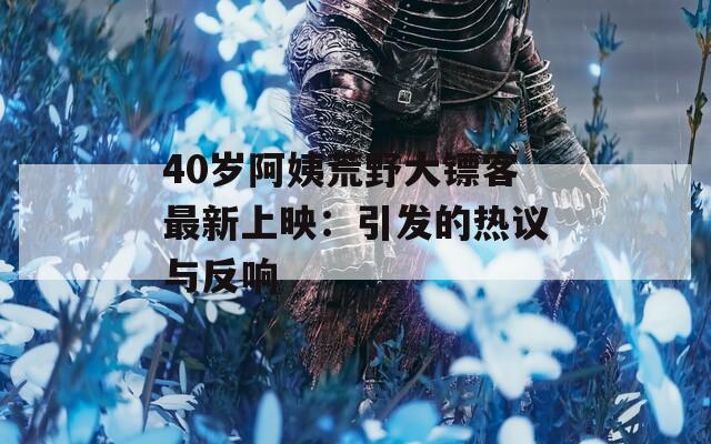 40岁阿姨荒野大镖客最新上映：引发的热议与反响