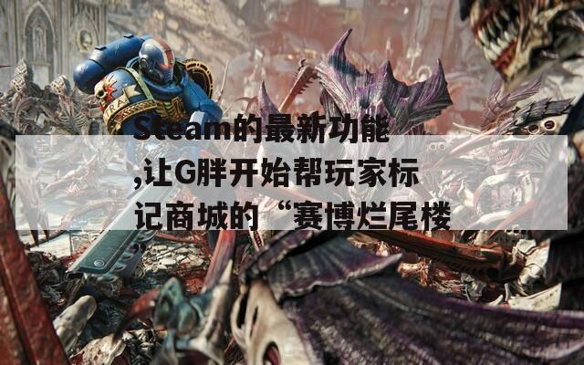 Steam的最新功能,让G胖开始帮玩家标记商城的“赛博烂尾楼”