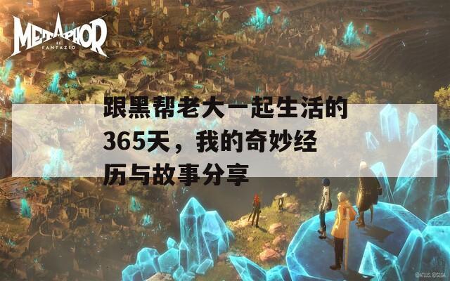 跟黑帮老大一起生活的365天，我的奇妙经历与故事分享