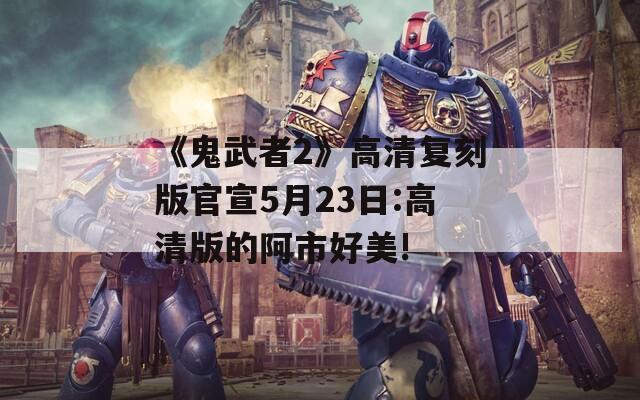 《鬼武者2》高清复刻版官宣5月23日:高清版的阿市好美!