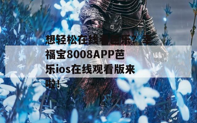 想轻松在线看芭乐？幸福宝8008APP芭乐ios在线观看版来啦！