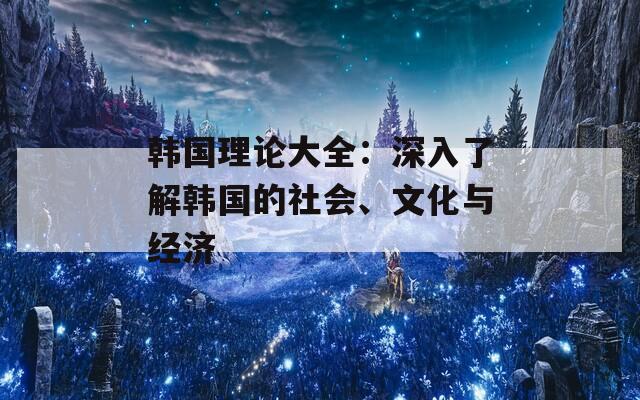 韩国理论大全：深入了解韩国的社会、文化与经济