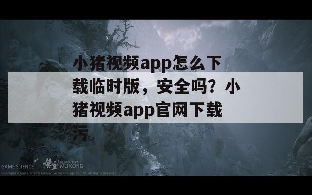 小猪视频app怎么下载临时版，安全吗？小猪视频app官网下载污