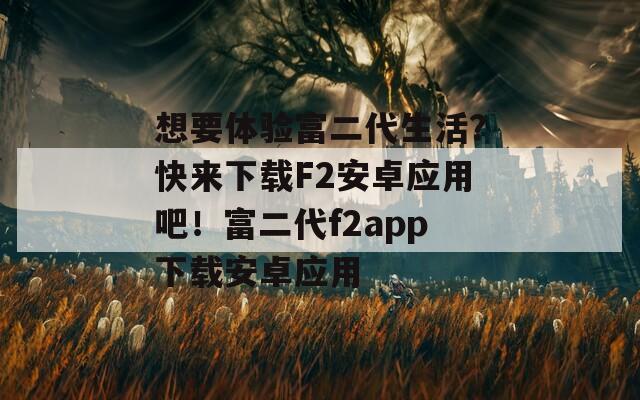 想要体验富二代生活？快来下载F2安卓应用吧！富二代f2app下载安卓应用