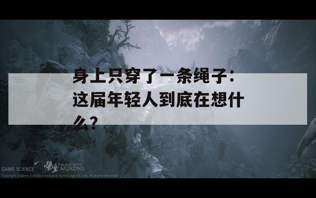 身上只穿了一条绳子：这届年轻人到底在想什么？