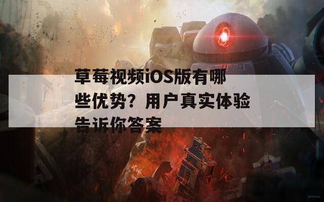 草莓视频iOS版有哪些优势？用户真实体验告诉你答案