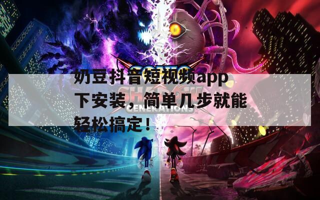 奶豆抖音短视频app下安装，简单几步就能轻松搞定！