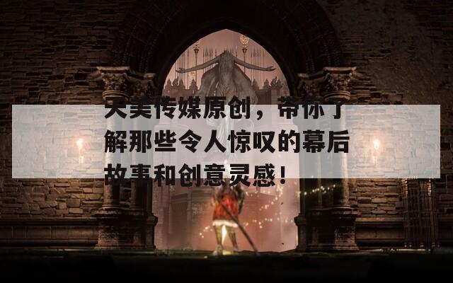 天美传媒原创，带你了解那些令人惊叹的幕后故事和创意灵感！