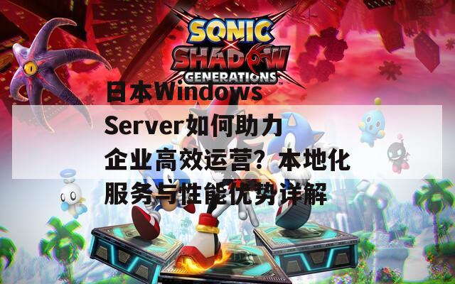 日本Windows Server如何助力企业高效运营？本地化服务与性能优势详解