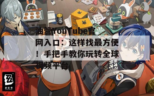 油管YouTube官网入口：这样找最方便！手把手教你玩转全球视频平台