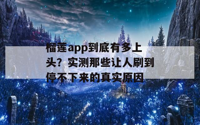 榴莲app到底有多上头？实测那些让人刷到停不下来的真实原因