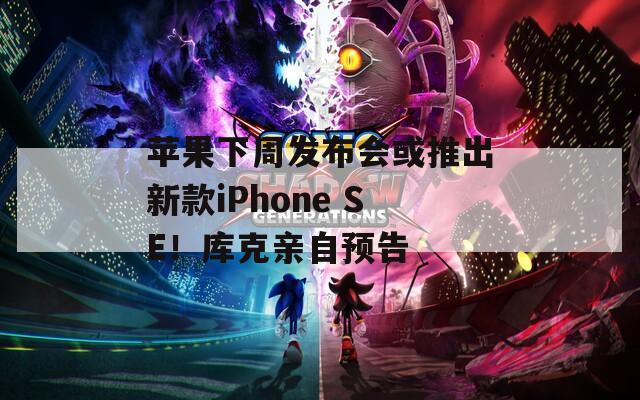 苹果下周发布会或推出新款iPhone SE！库克亲自预告