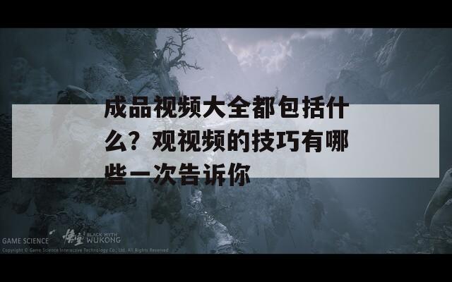 成品视频大全都包括什么？观视频的技巧有哪些一次告诉你