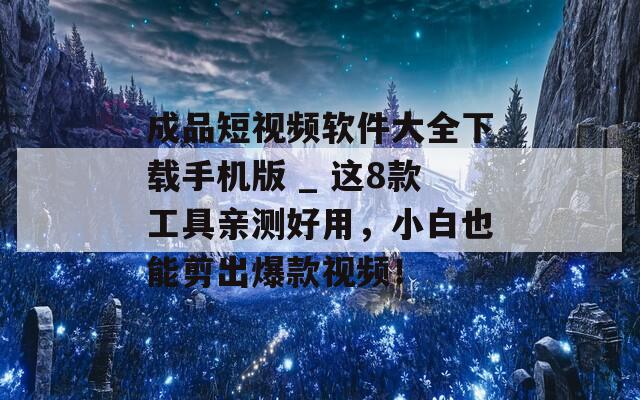 成品短视频软件大全下载手机版 _ 这8款工具亲测好用，小白也能剪出爆款视频！