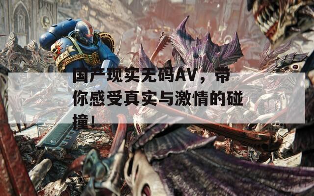 国产现实无码AV，带你感受真实与激情的碰撞！