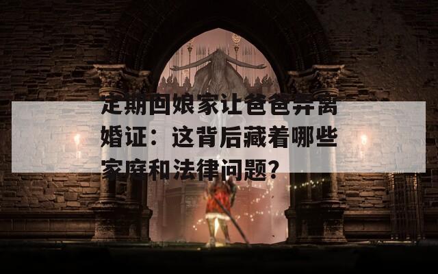 定期回娘家让爸爸弄离婚证：这背后藏着哪些家庭和法律问题？