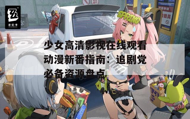 少女高清影视在线观看动漫新番指南：追剧党必备资源盘点