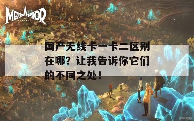 国产无线卡一卡二区别在哪？让我告诉你它们的不同之处！