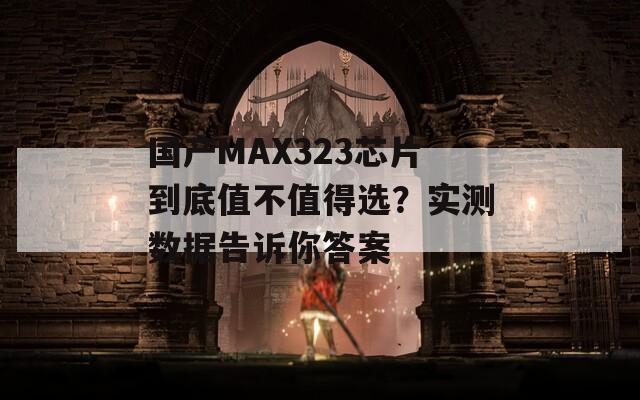 国产MAX323芯片到底值不值得选？实测数据告诉你答案