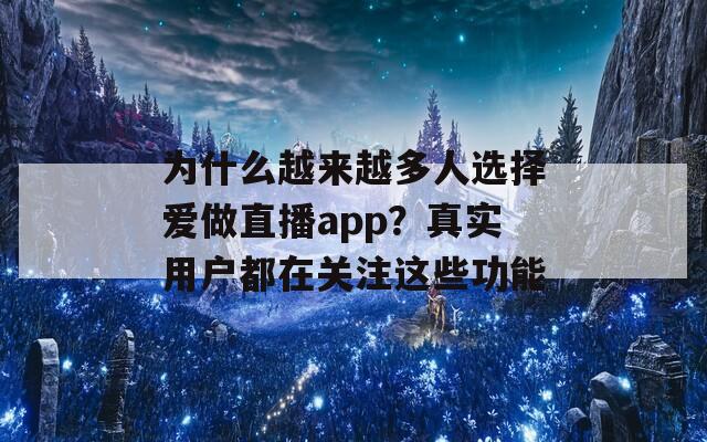 为什么越来越多人选择爱做直播app？真实用户都在关注这些功能