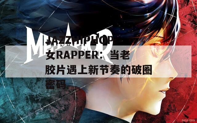 JAZZHIPHOP女RAPPER：当老胶片遇上新节奏的破圈密码