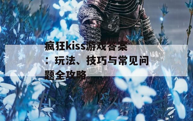 疯狂kiss游戏答案：玩法、技巧与常见问题全攻略