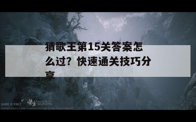 猜歌王第15关答案怎么过？快速通关技巧分享