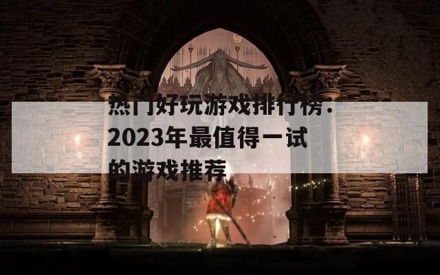 热门好玩游戏排行榜：2023年最值得一试的游戏推荐