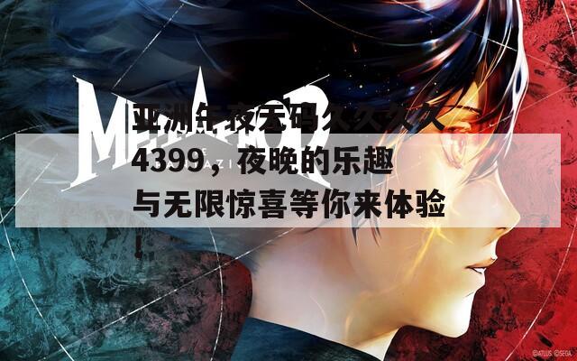 亚洲午夜无码久久久久4399，夜晚的乐趣与无限惊喜等你来体验！