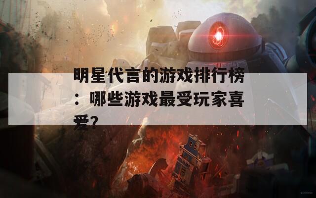 明星代言的游戏排行榜：哪些游戏最受玩家喜爱？