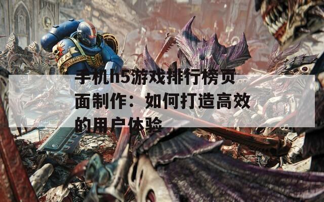 手机h5游戏排行榜页面制作：如何打造高效的用户体验