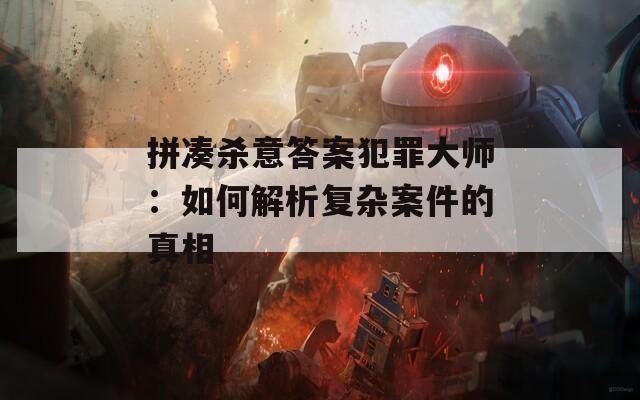 拼凑杀意答案犯罪大师：如何解析复杂案件的真相