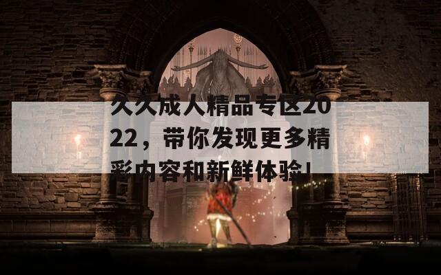 久久成人精品专区2022，带你发现更多精彩内容和新鲜体验！