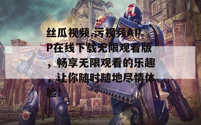 丝瓜视频.污视频APP在线下载无限观看版，畅享无限观看的乐趣，让你随时随地尽情体验！