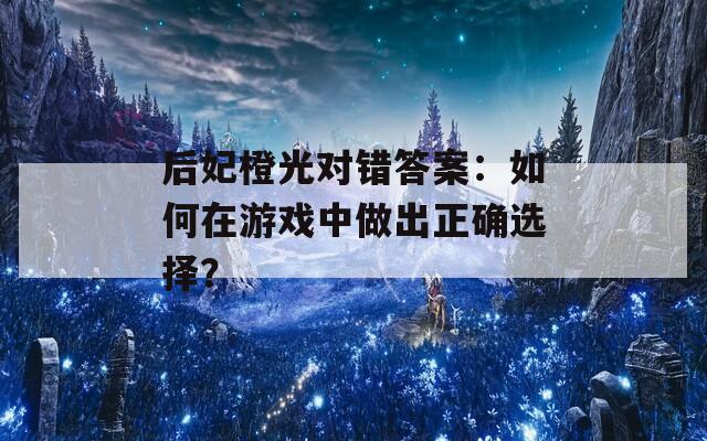 后妃橙光对错答案：如何在游戏中做出正确选择？