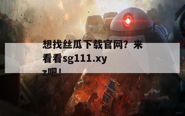 想找丝瓜下载官网？来看看sg111.xyz吧！