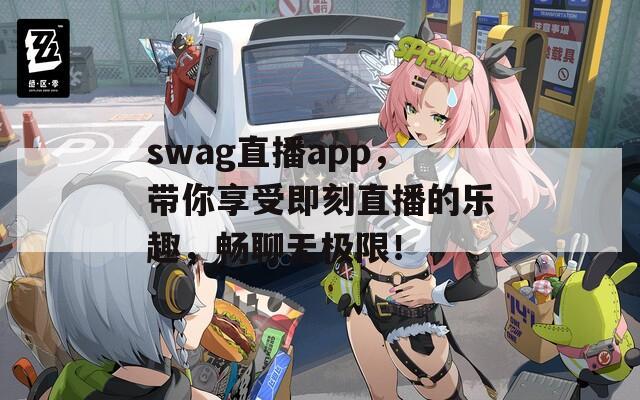 swag直播app，带你享受即刻直播的乐趣，畅聊无极限！