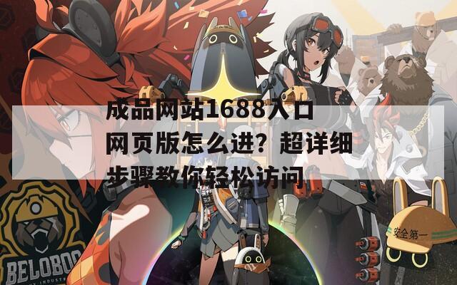 成品网站1688入口网页版怎么进？超详细步骤教你轻松访问