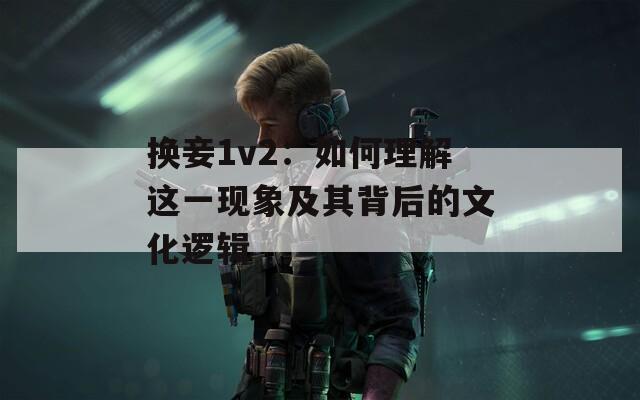 换妾1v2：如何理解这一现象及其背后的文化逻辑