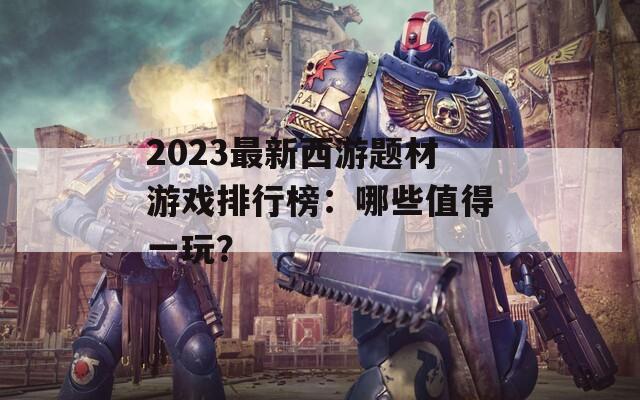 2023最新西游题材游戏排行榜：哪些值得一玩？