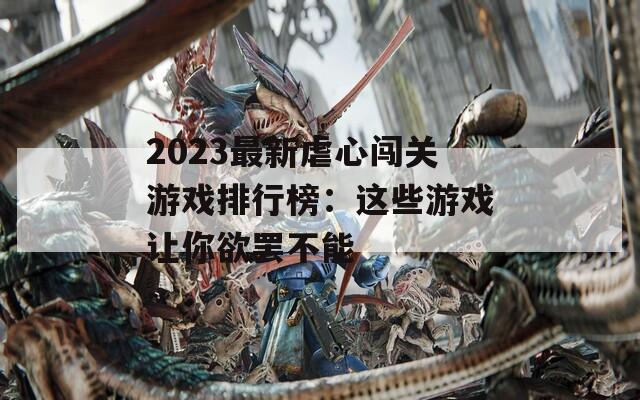 2023最新虐心闯关游戏排行榜：这些游戏让你欲罢不能