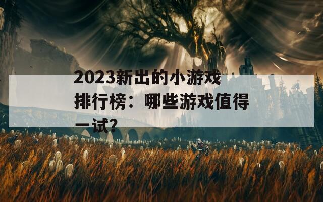 2023新出的小游戏排行榜：哪些游戏值得一试？