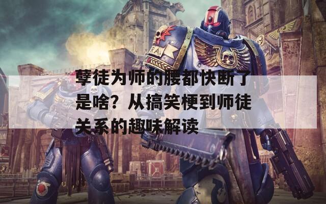 孽徒为师的腰都快断了是啥？从搞笑梗到师徒关系的趣味解读