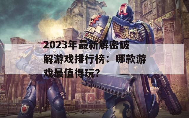 2023年最新解密破解游戏排行榜：哪款游戏最值得玩？