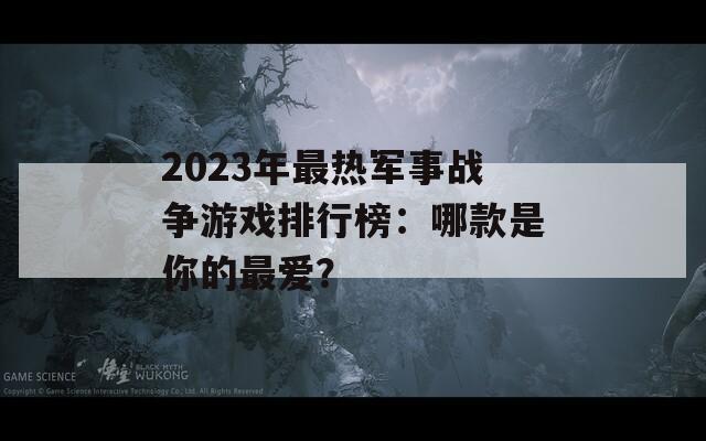 2023年最热军事战争游戏排行榜：哪款是你的最爱？