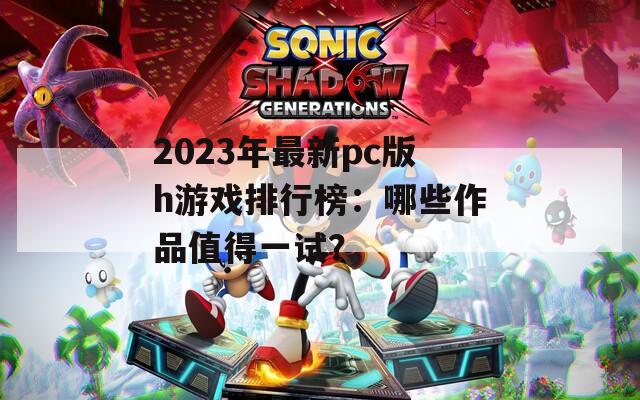 2023年最新pc版h游戏排行榜：哪些作品值得一试？