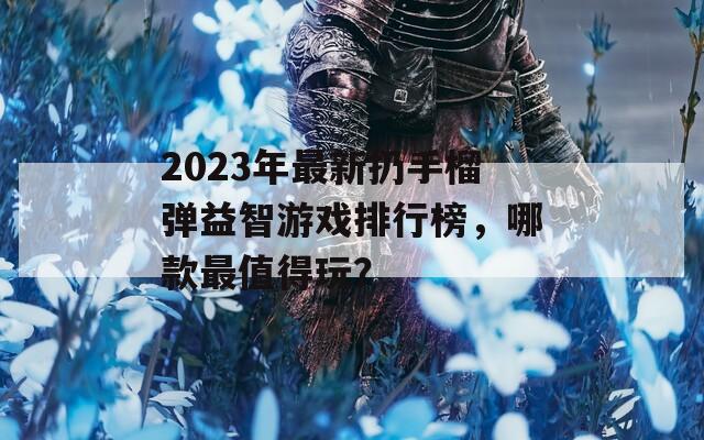 2023年最新扔手榴弹益智游戏排行榜，哪款最值得玩？