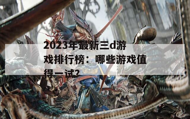 2023年最新三d游戏排行榜：哪些游戏值得一试？