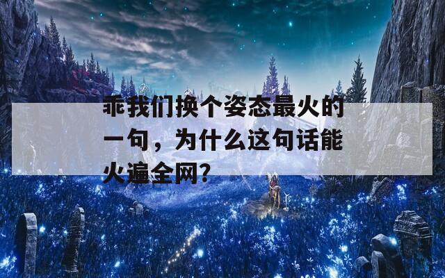 乖我们换个姿态最火的一句，为什么这句话能火遍全网？